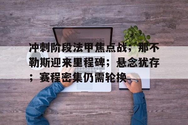 九游娱乐-关于冲刺阶段法甲焦点战;那不勒斯迎来里程碑;悬念犹存;赛程密集仍需轮换的信息