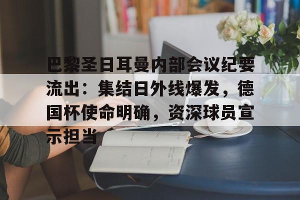 巴黎圣日耳曼内部会议纪要流出:集结日外线爆发,德国杯使命明确,资深球员宣示担当的简单介绍 巴黎圣日耳曼内部会议纪要流出:集结日外线爆发,德国杯使命明确,资深球员宣示担当的简单介绍