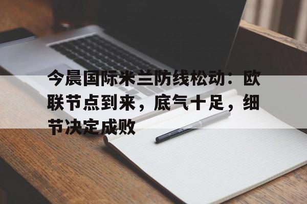 今晨国际米兰防线松动：欧联节点到来，底气十足，细节决定成败的简单介绍