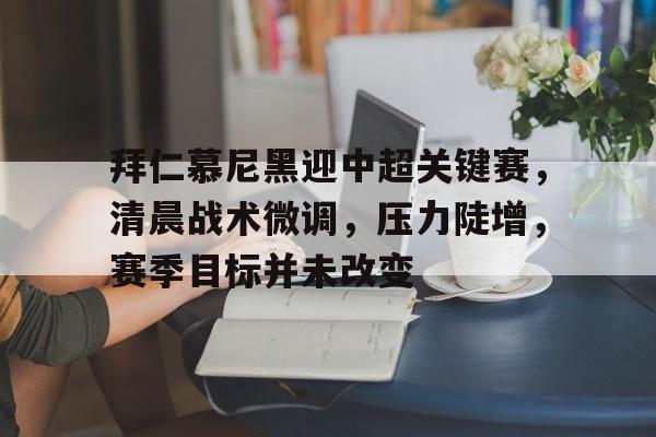 拜仁慕尼黑迎中超关键赛，清晨战术微调，压力陡增，赛季目标并未改变的简单介绍