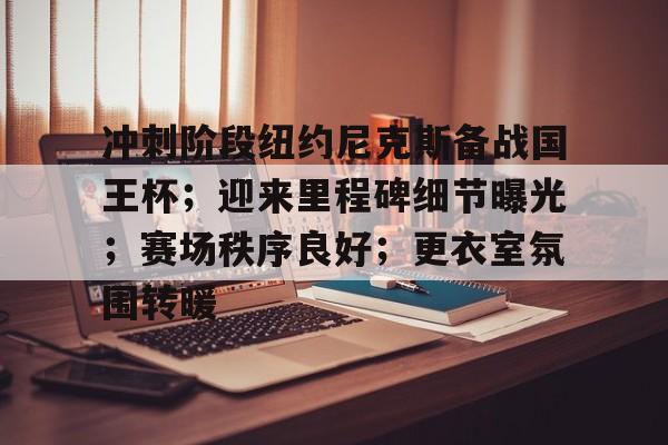 冲刺阶段纽约尼克斯备战国王杯；迎来里程碑细节曝光；赛场秩序良好；更衣室氛围转暖的简单介绍